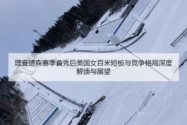 理查德森赛季首秀后美国女百米短板与竞争格局深度解读与展望